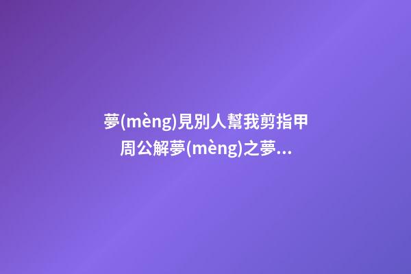 夢(mèng)見別人幫我剪指甲　周公解夢(mèng)之夢(mèng)到別人幫我剪指甲